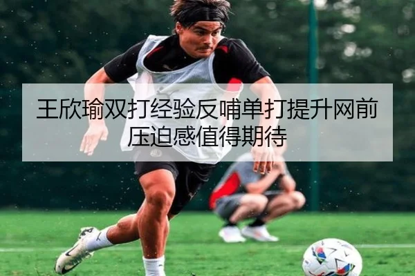 王欣瑜双打经验反哺单打提升网前压迫感值得期待