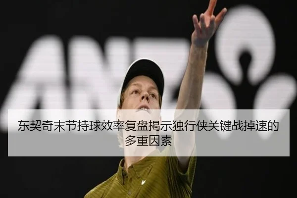 东契奇末节持球效率复盘揭示独行侠关键战掉速的多重因素