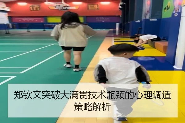 郑钦文突破大满贯技术瓶颈的心理调适策略解析