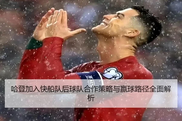 哈登加入快船队后球队合作策略与赢球路径全面解析