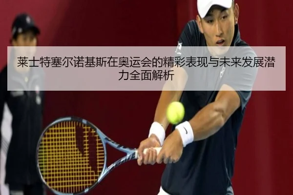 莱士特塞尔诺基斯在奥运会的精彩表现与未来发展潜力全面解析