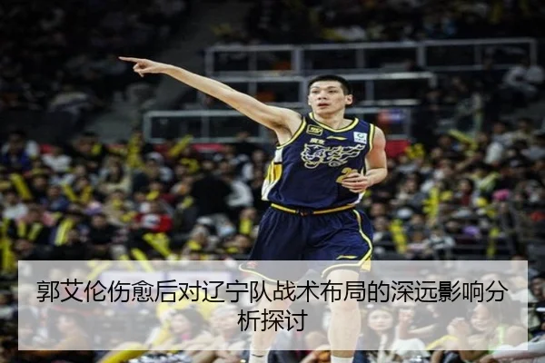 郭艾伦伤愈后对辽宁队战术布局的深远影响分析探讨