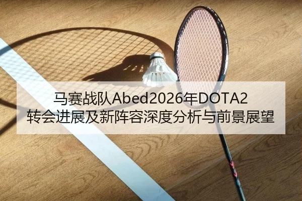 马赛战队Abed2026年DOTA2转会进展及新阵容深度分析与前景展望