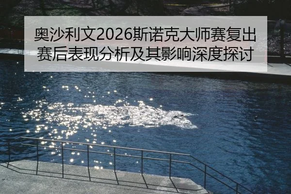 奥沙利文2026斯诺克大师赛复出赛后表现分析及其影响深度探讨