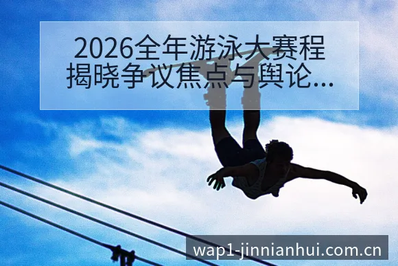 2026全年游泳大赛程揭晓争议焦点与舆论观察风险分析 - 金年会