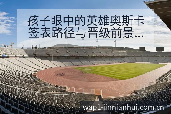 孩子眼中的英雄奥斯卡签表路径与晋级前景排名变化深度分析 - 金年会