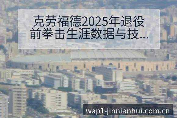 克劳福德2025年退役前拳击生涯数据与技术特点赛程前瞻分 - 金年会